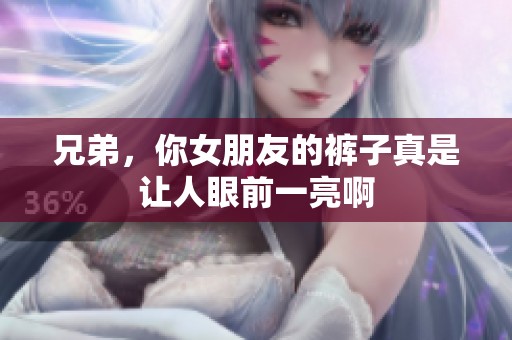 兄弟，你女朋友的裤子真是让人眼前一亮啊