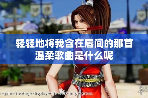 轻轻地将我含在唇间的那首温柔歌曲是什么呢