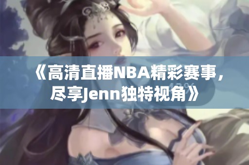 《高清直播NBA精彩赛事，尽享Jenn独特视角》