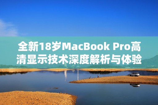 全新18岁MacBook Pro高清显示技术深度解析与体验分享