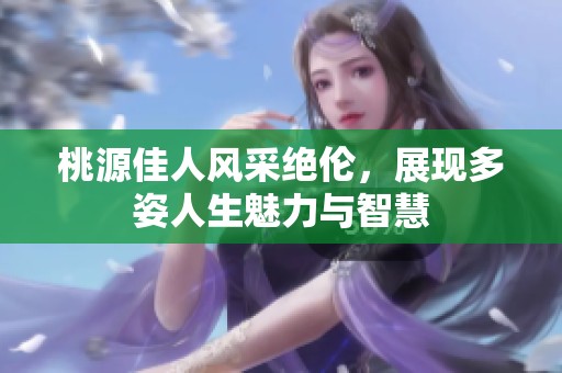 桃源佳人风采绝伦，展现多姿人生魅力与智慧