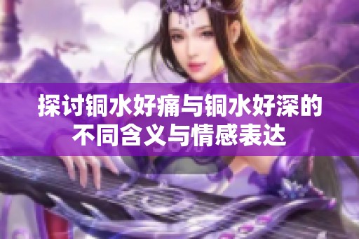 探讨铜水好痛与铜水好深的不同含义与情感表达