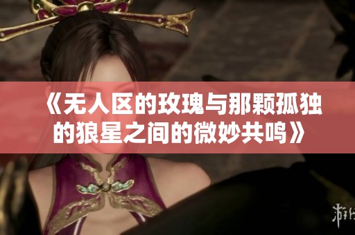《无人区的玫瑰与那颗孤独的狼星之间的微妙共鸣》