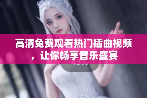 高清免费观看热门插曲视频，让你畅享音乐盛宴