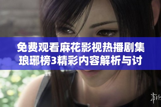 免费观看麻花影视热播剧集琅琊榜3精彩内容解析与讨论