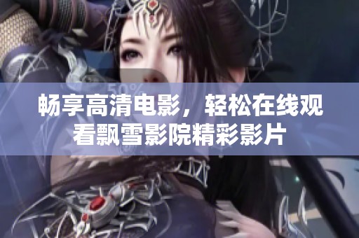畅享高清电影，轻松在线观看飘雪影院精彩影片