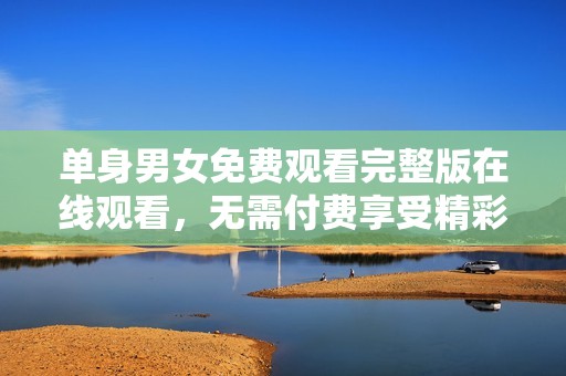 单身男女免费观看完整版在线观看，无需付费享受精彩时刻