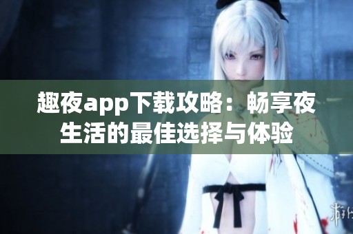 趣夜app下载攻略：畅享夜生活的最佳选择与体验