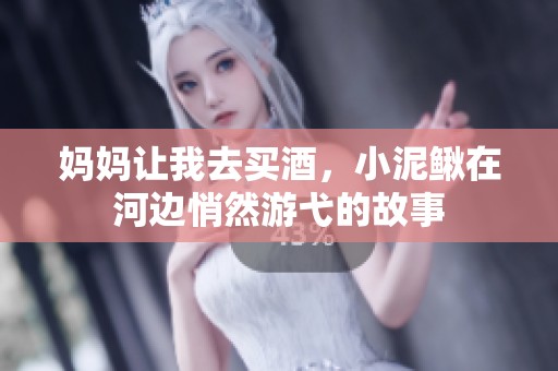 妈妈让我去买酒，小泥鳅在河边悄然游弋的故事