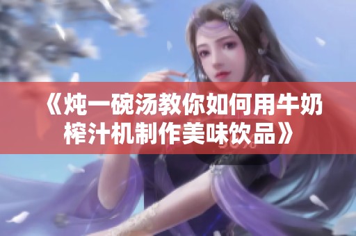 《炖一碗汤教你如何用牛奶榨汁机制作美味饮品》