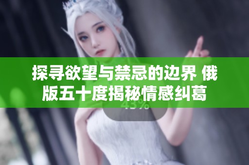 探寻欲望与禁忌的边界 俄版五十度揭秘情感纠葛