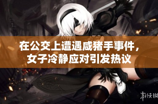在公交上遭遇咸猪手事件，女子冷静应对引发热议