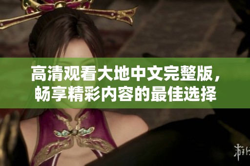 高清观看大地中文完整版，畅享精彩内容的最佳选择