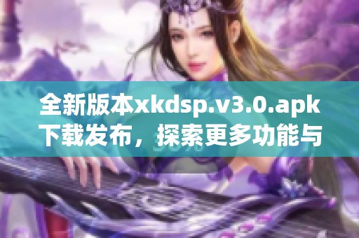 全新版本xkdsp.v3.0.apk下载发布，探索更多功能与体验