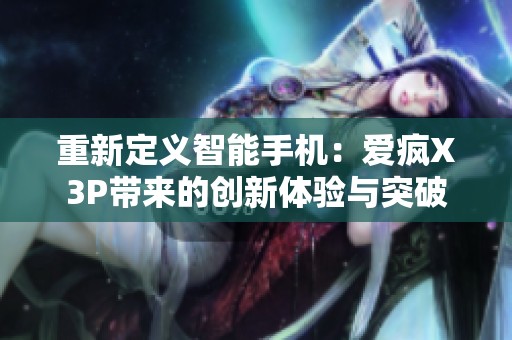 重新定义智能手机：爱疯X3P带来的创新体验与突破