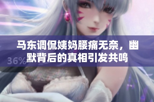 马东调侃姨妈腰痛无奈，幽默背后的真相引发共鸣