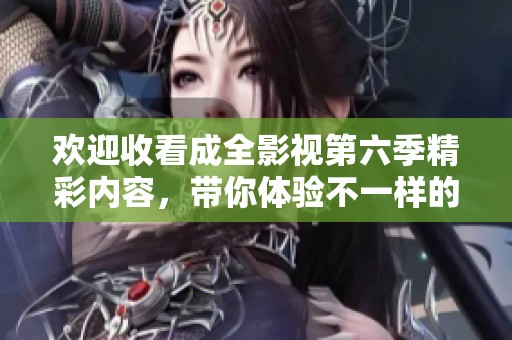 欢迎收看成全影视第六季精彩内容，带你体验不一样的剧情！