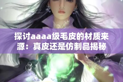 探讨aaaa级毛皮的材质来源：真皮还是仿制品揭秘