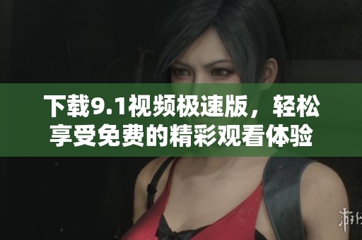 下载9.1视频极速版，轻松享受免费的精彩观看体验