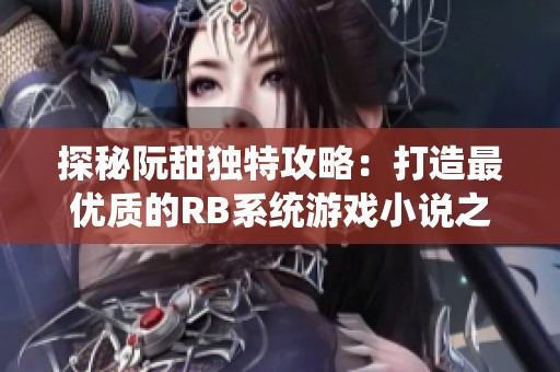 探秘阮甜独特攻略：打造最优质的RB系统游戏小说之路