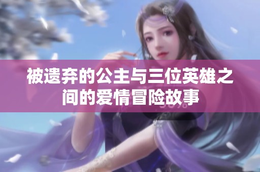 被遗弃的公主与三位英雄之间的爱情冒险故事