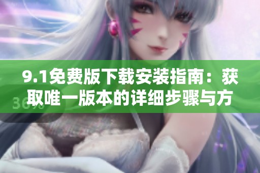 9.1免费版下载安装指南：获取唯一版本的详细步骤与方法