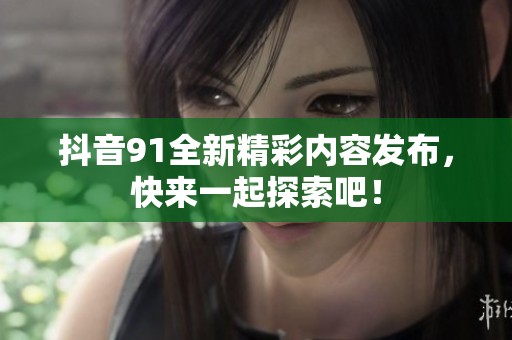 抖音91全新精彩内容发布，快来一起探索吧！