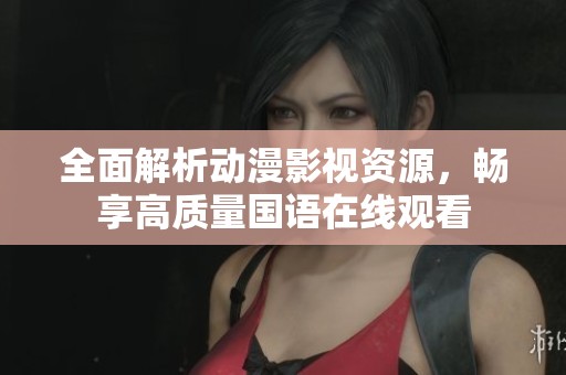 全面解析动漫影视资源，畅享高质量国语在线观看