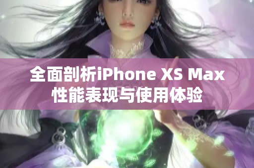 全面剖析iPhone XS Max性能表现与使用体验