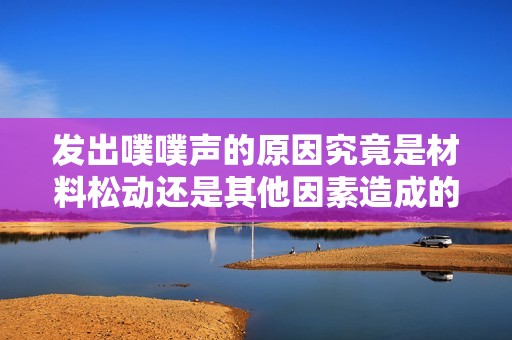 发出噗噗声的原因究竟是材料松动还是其他因素造成的