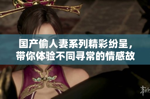 国产偷人妻系列精彩纷呈，带你体验不同寻常的情感故事