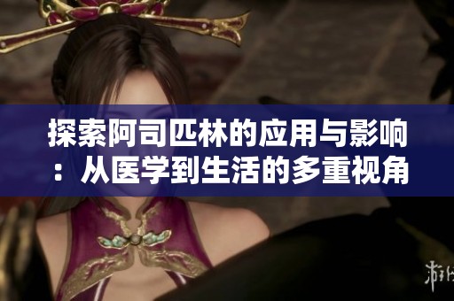 探索阿司匹林的应用与影响：从医学到生活的多重视角