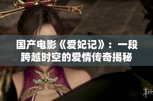 国产电影《爱妃记》：一段跨越时空的爱情传奇揭秘