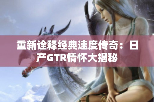 重新诠释经典速度传奇：日产GTR情怀大揭秘