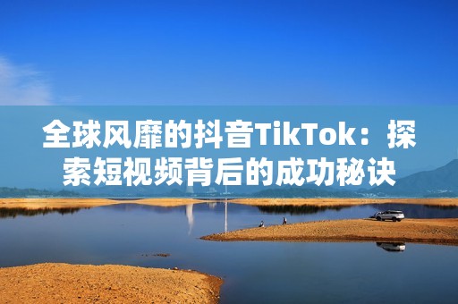 全球风靡的抖音TikTok：探索短视频背后的成功秘诀