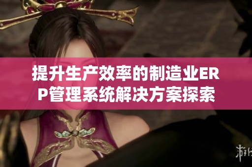 提升生产效率的制造业ERP管理系统解决方案探索