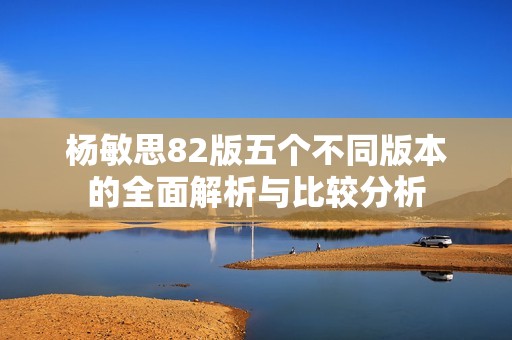 杨敏思82版五个不同版本的全面解析与比较分析