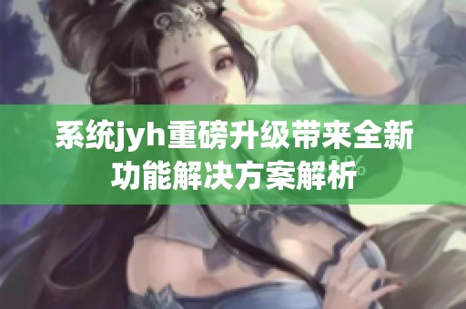 系统jyh重磅升级带来全新功能解决方案解析