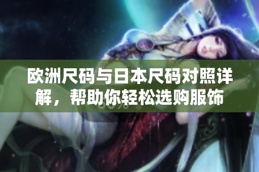 欧洲尺码与日本尺码对照详解，帮助你轻松选购服饰
