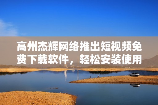高州杰辉网络推出短视频免费下载软件，轻松安装使用助手