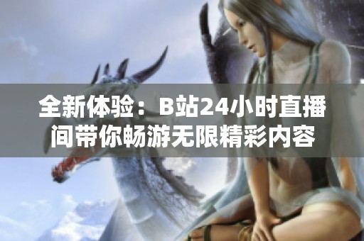 全新体验：B站24小时直播间带你畅游无限精彩内容