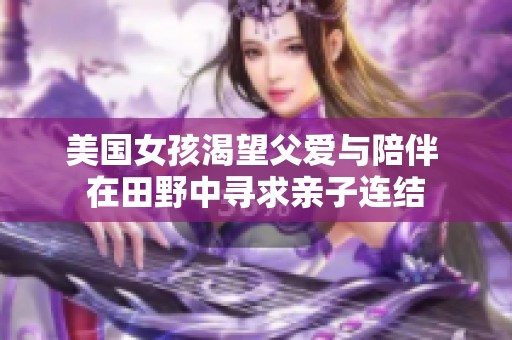 美国女孩渴望父爱与陪伴 在田野中寻求亲子连结