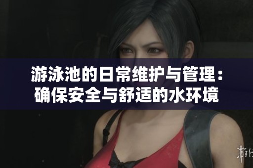 游泳池的日常维护与管理：确保安全与舒适的水环境