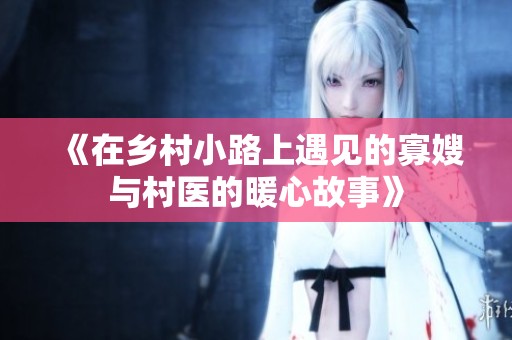 《在乡村小路上遇见的寡嫂与村医的暖心故事》