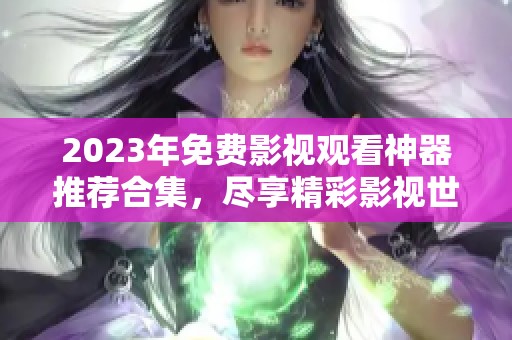 2023年免费影视观看神器推荐合集，尽享精彩影视世界