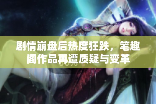 剧情崩盘后热度狂跌，笔趣阁作品再遭质疑与变革