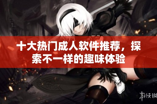 十大热门成人软件推荐，探索不一样的趣味体验