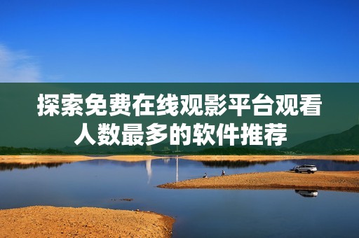 探索免费在线观影平台观看人数最多的软件推荐