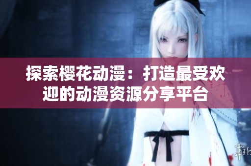探索樱花动漫：打造最受欢迎的动漫资源分享平台