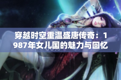 穿越时空重温盛唐传奇：1987年女儿国的魅力与回忆